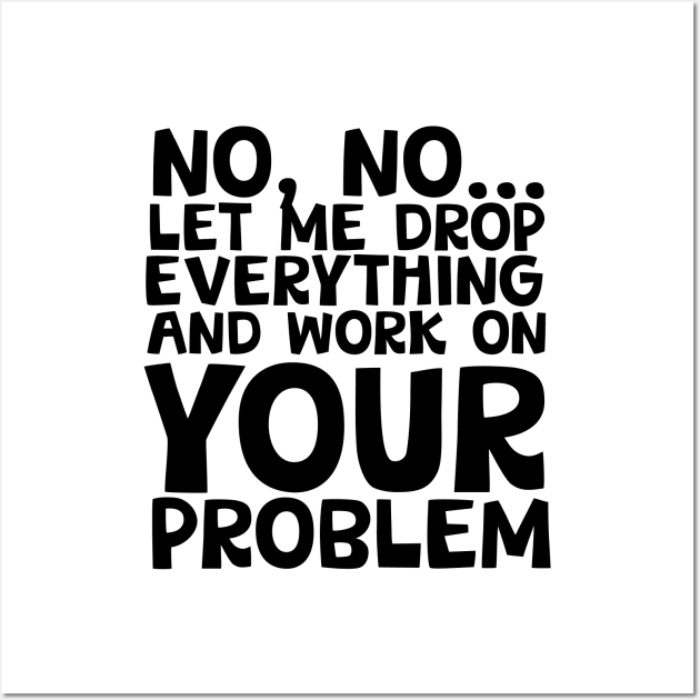 Sure I'll Drop Everything to Work On Your Problem Wall Art by screamingfool